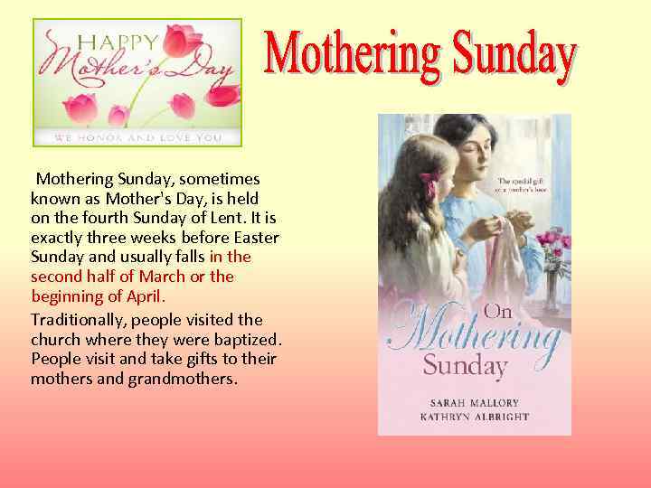  Mothering Sunday, sometimes known as Mother's Day, is held on the fourth Sunday