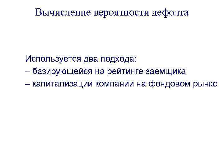 Вычисление вероятности дефолта Используется два подхода: – базирующейся на рейтинге заемщика – капитализации компании