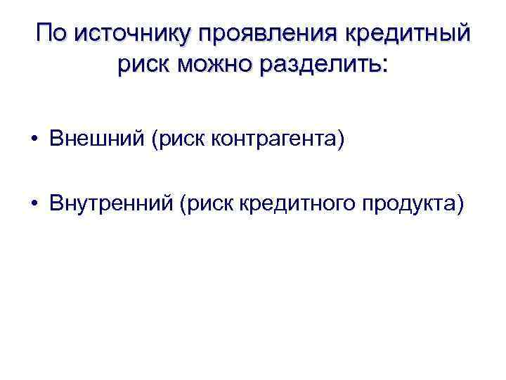 По источнику проявления кредитный риск можно разделить: • Внешний (риск контрагента) • Внутренний (риск