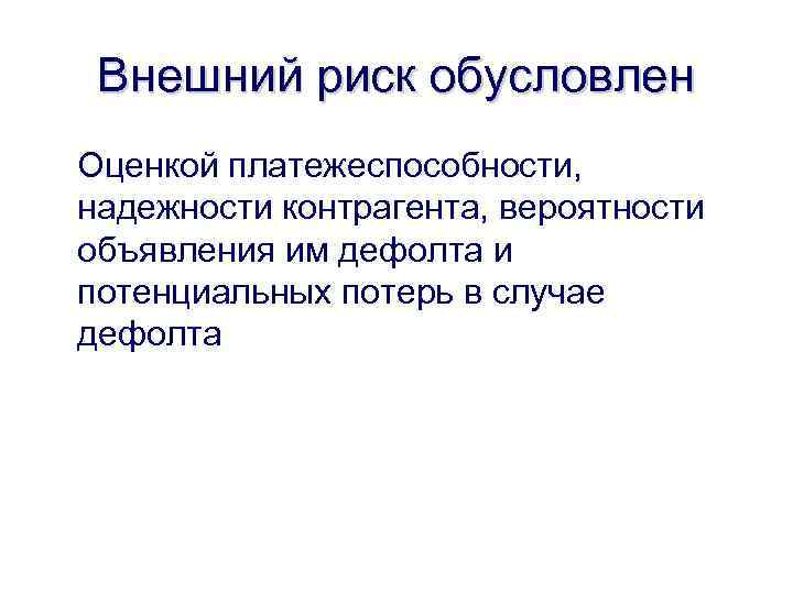 Внешний риск обусловлен Оценкой платежеспособности, надежности контрагента, вероятности объявления им дефолта и потенциальных потерь