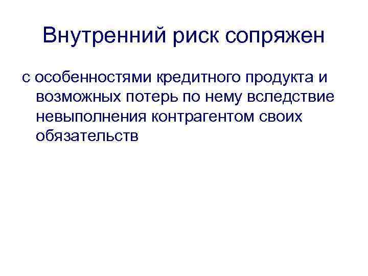 Внутренний риск сопряжен с особенностями кредитного продукта и возможных потерь по нему вследствие невыполнения