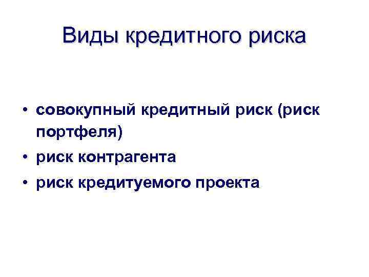 Виды кредитного риска • совокупный кредитный риск (риск портфеля) • риск контрагента • риск