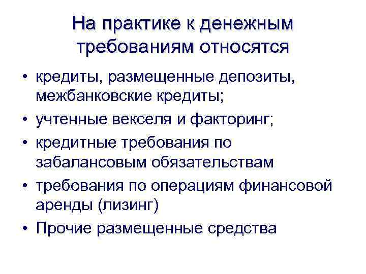 На практике к денежным требованиям относятся • кредиты, размещенные депозиты, межбанковские кредиты; • учтенные