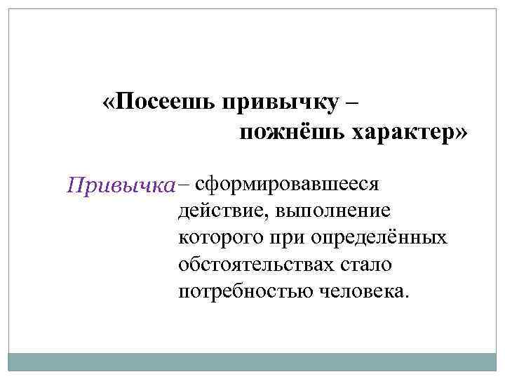  «Посеешь привычку – пожнёшь характер» Привычка – сформировавшееся действие, выполнение которого при определённых