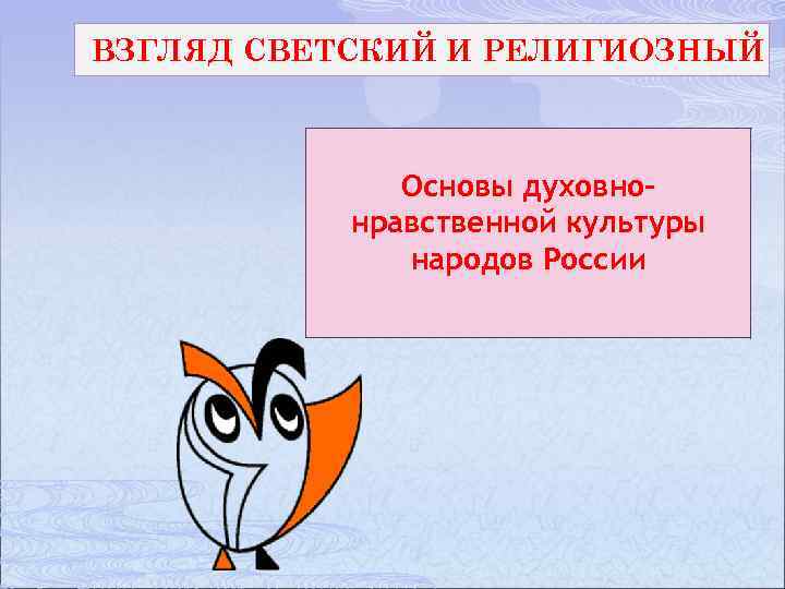 ВЗГЛЯД СВЕТСКИЙ И РЕЛИГИОЗНЫЙ Основы духовно– нравственной культуры народов России 