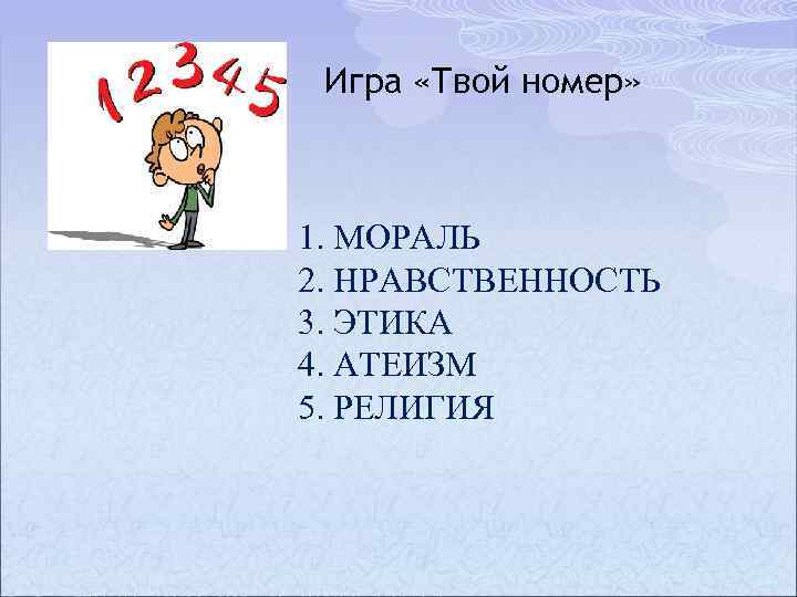 Игра «Твой номер» 1. МОРАЛЬ 2. НРАВСТВЕННОСТЬ 3. ЭТИКА 4. АТЕИЗМ 5. РЕЛИГИЯ 