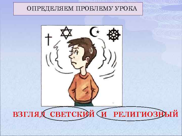 ОПРЕДЕЛЯЕМ ПРОБЛЕМУ УРОКА ВЗГЛЯД СВЕТСКИЙ И РЕЛИГИОЗНЫЙ 