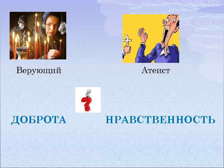 Верующий ДОБРОТА Атеист НРАВСТВЕННОСТЬ 