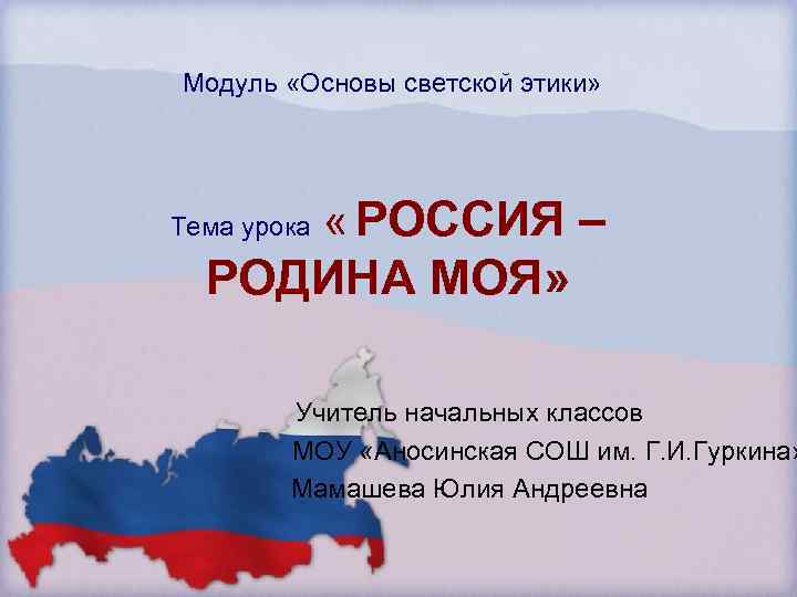 Модуль «Основы светской этики» Тема урока « РОССИЯ – РОДИНА МОЯ» Учитель начальных классов