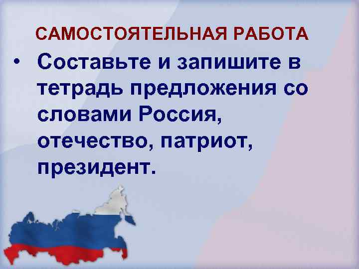 САМОСТОЯТЕЛЬНАЯ РАБОТА • Составьте и запишите в тетрадь предложения со словами Россия, отечество, патриот,