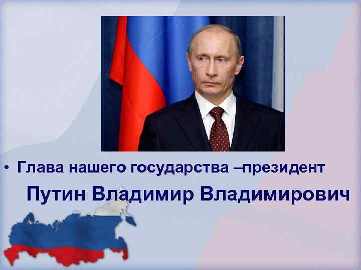  • Глава нашего государства –президент Путин Владимирович 