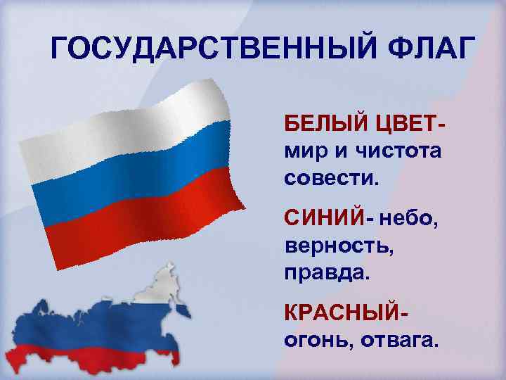 ГОСУДАРСТВЕННЫЙ ФЛАГ БЕЛЫЙ ЦВЕТмир и чистота совести. СИНИЙ- небо, верность, правда. КРАСНЫЙогонь, отвага. 