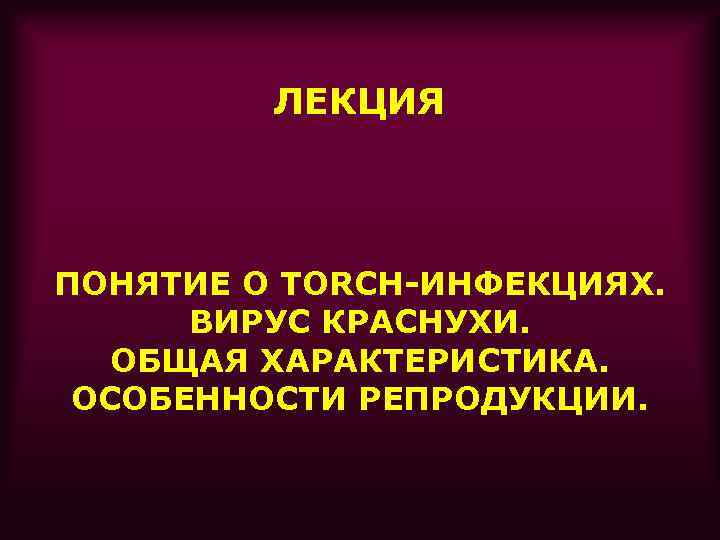 ЛЕКЦИЯ ПОНЯТИЕ О TORCH-ИНФЕКЦИЯХ. ВИРУС КРАСНУХИ. ОБЩАЯ ХАРАКТЕРИСТИКА. ОСОБЕННОСТИ РЕПРОДУКЦИИ. 