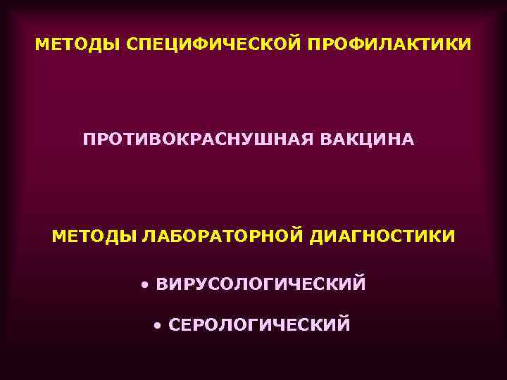 МЕТОДЫ СПЕЦИФИЧЕСКОЙ ПРОФИЛАКТИКИ ПРОТИВОКРАСНУШНАЯ ВАКЦИНА МЕТОДЫ ЛАБОРАТОРНОЙ ДИАГНОСТИКИ • ВИРУСОЛОГИЧЕСКИЙ • СЕРОЛОГИЧЕСКИЙ 