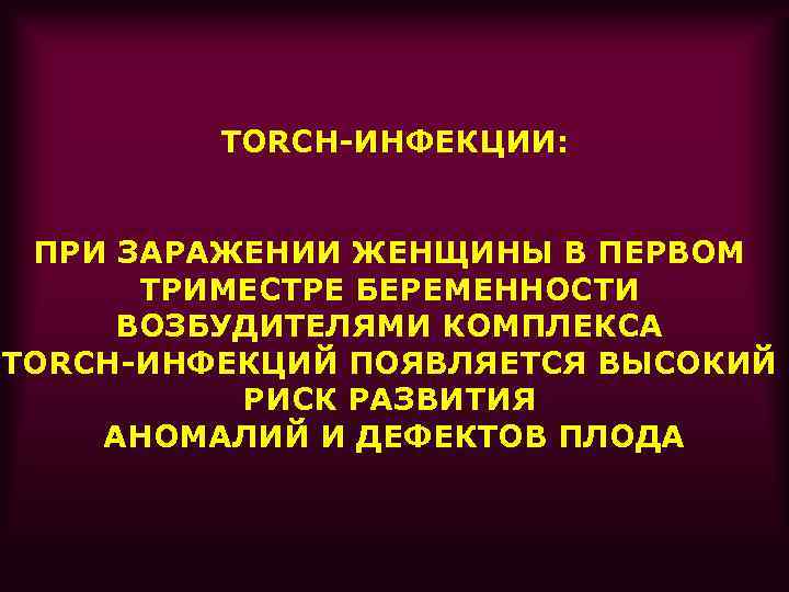 TORCH-ИНФЕКЦИИ: ПРИ ЗАРАЖЕНИИ ЖЕНЩИНЫ В ПЕРВОМ ТРИМЕСТРЕ БЕРЕМЕННОСТИ ВОЗБУДИТЕЛЯМИ КОМПЛЕКСА TORCH-ИНФЕКЦИЙ ПОЯВЛЯЕТСЯ ВЫСОКИЙ РИСК