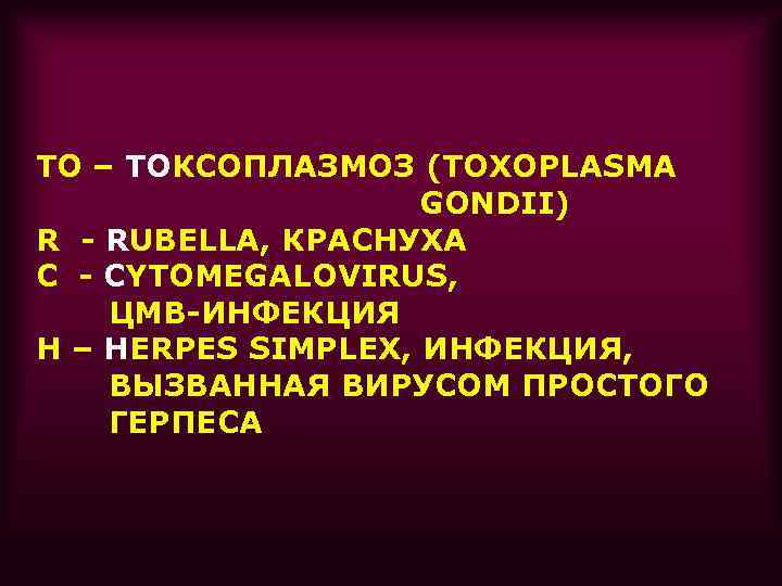 TO – ТОКСОПЛАЗМОЗ (TOXOPLASMA GONDII) R - RUBELLA, КРАСНУХА C - CYTOMEGALOVIRUS, ЦМВ-ИНФЕКЦИЯ H