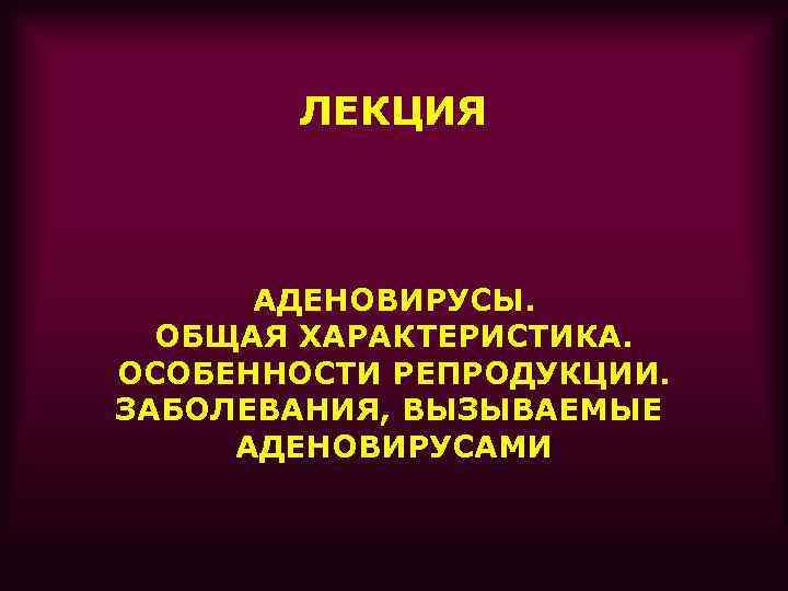 ЛЕКЦИЯ АДЕНОВИРУСЫ. ОБЩАЯ ХАРАКТЕРИСТИКА. ОСОБЕННОСТИ РЕПРОДУКЦИИ. ЗАБОЛЕВАНИЯ, ВЫЗЫВАЕМЫЕ АДЕНОВИРУСАМИ 