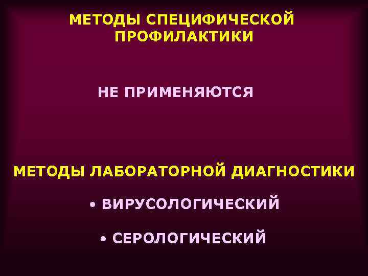 МЕТОДЫ СПЕЦИФИЧЕСКОЙ ПРОФИЛАКТИКИ НЕ ПРИМЕНЯЮТСЯ МЕТОДЫ ЛАБОРАТОРНОЙ ДИАГНОСТИКИ • ВИРУСОЛОГИЧЕСКИЙ • СЕРОЛОГИЧЕСКИЙ 