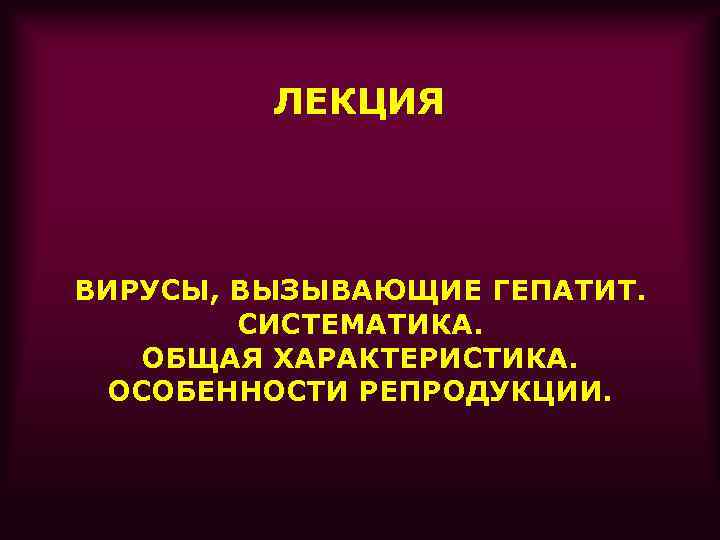 ЛЕКЦИЯ ВИРУСЫ, ВЫЗЫВАЮЩИЕ ГЕПАТИТ. СИСТЕМАТИКА. ОБЩАЯ ХАРАКТЕРИСТИКА. ОСОБЕННОСТИ РЕПРОДУКЦИИ. 