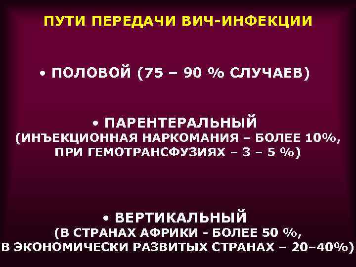 ПУТИ ПЕРЕДАЧИ ВИЧ-ИНФЕКЦИИ • ПОЛОВОЙ (75 – 90 % СЛУЧАЕВ) • ПАРЕНТЕРАЛЬНЫЙ (ИНЪЕКЦИОННАЯ НАРКОМАНИЯ