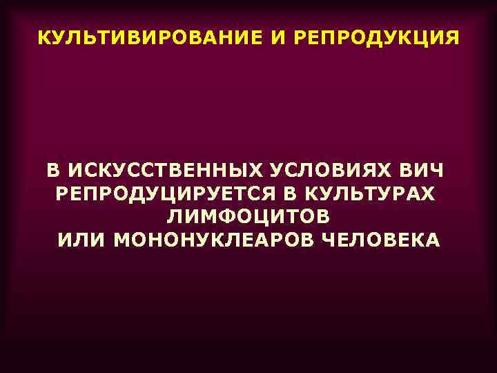 КУЛЬТИВИРОВАНИЕ И РЕПРОДУКЦИЯ В ИСКУССТВЕННЫХ УСЛОВИЯХ ВИЧ РЕПРОДУЦИРУЕТСЯ В КУЛЬТУРАХ ЛИМФОЦИТОВ ИЛИ МОНОНУКЛЕАРОВ ЧЕЛОВЕКА