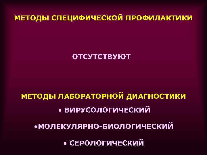 МЕТОДЫ СПЕЦИФИЧЕСКОЙ ПРОФИЛАКТИКИ ОТСУТСТВУЮТ МЕТОДЫ ЛАБОРАТОРНОЙ ДИАГНОСТИКИ • ВИРУСОЛОГИЧЕСКИЙ • МОЛЕКУЛЯРНО-БИОЛОГИЧЕСКИЙ • СЕРОЛОГИЧЕСКИЙ 