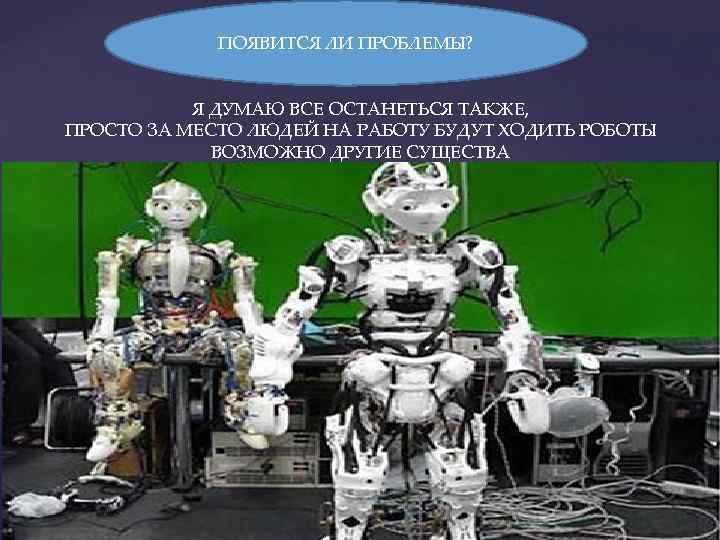 ПОЯВИТСЯ ЛИ ПРОБЛЕМЫ? Я ДУМАЮ ВСЕ ОСТАНЕТЬСЯ ТАКЖЕ, ПРОСТО ЗА МЕСТО ЛЮДЕЙ НА РАБОТУ