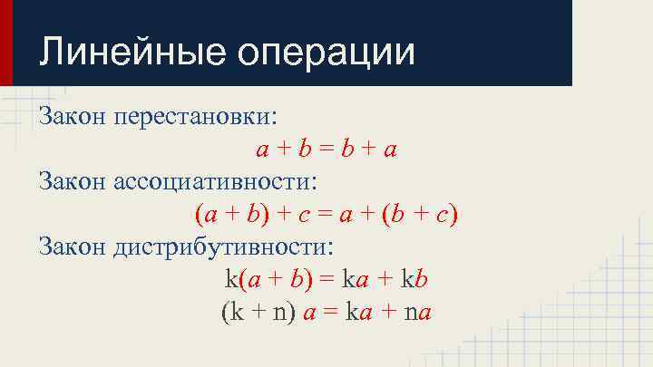 Линейные операции Закон перестановки: a+b=b+a Закон ассоциативности: (a + b) + с = а