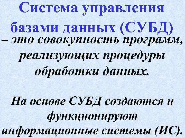 Система управления базами данных (СУБД) – это совокупность программ, реализующих процедуры обработки данных. На