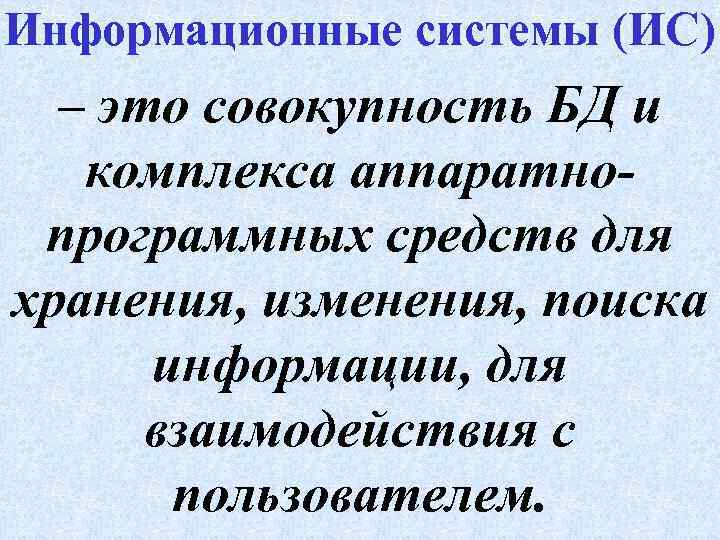 Информационные системы (ИС) – это совокупность БД и комплекса аппаратнопрограммных средств для хранения, изменения,