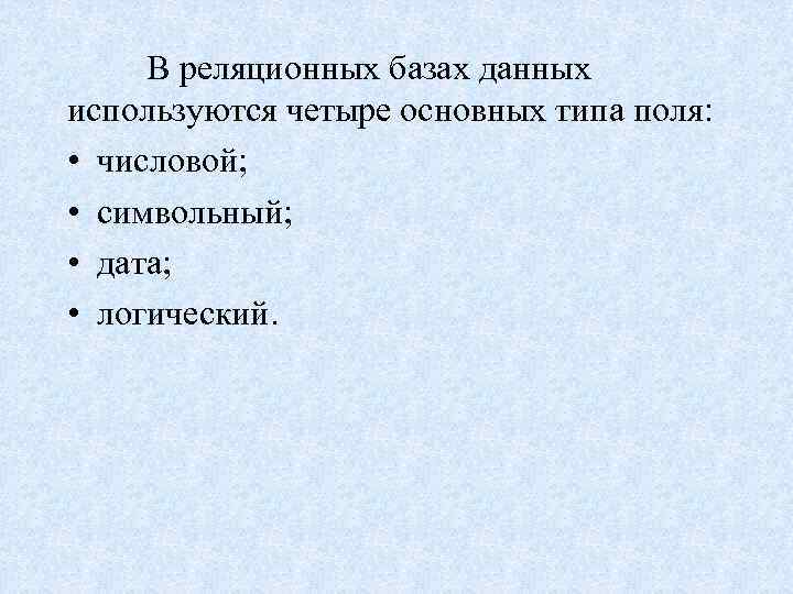 В реляционных базах данных используются четыре основных типа поля: • числовой; • символьный; •