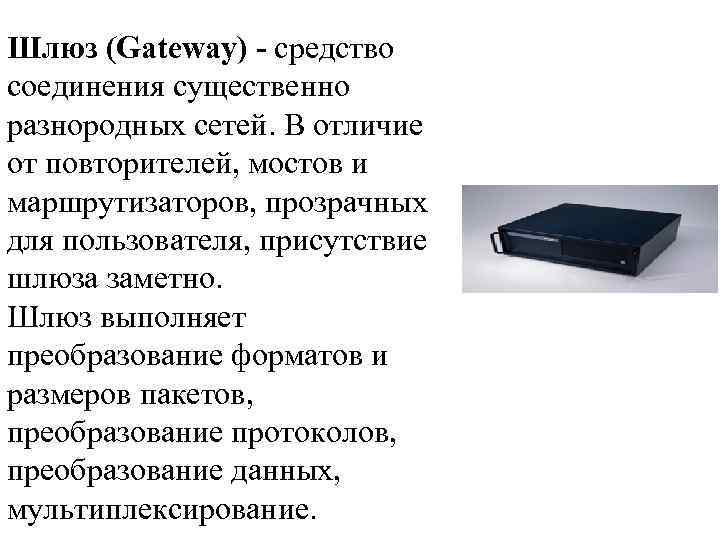 Шлюз (Gateway) - средство соединения существенно разнородных сетей. В отличие от повторителей, мостов и