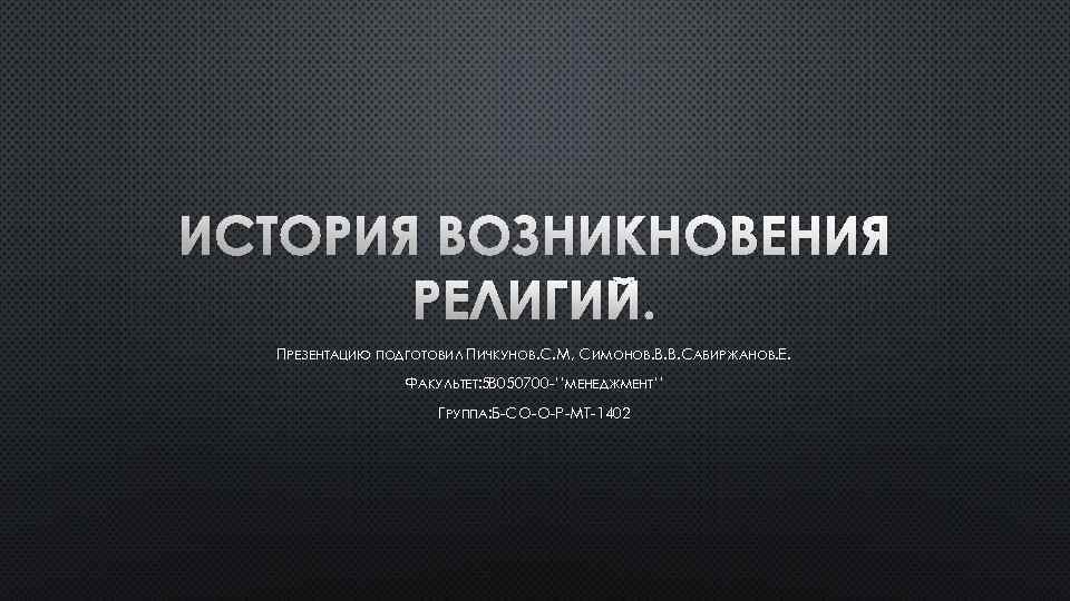 ИСТОРИЯ ВОЗНИКНОВЕНИЯ РЕЛИГИЙ. ПРЕЗЕНТАЦИЮ ПОДГОТОВИЛ ПИЧКУНОВ. С. М, СИМОНОВ. В. В. САБИРЖАНОВ. Е. ФАКУЛЬТЕТ: