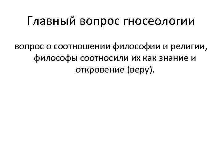 Главный вопрос гносеологии вопрос о соотношении философии и религии, философы соотносили их как знание