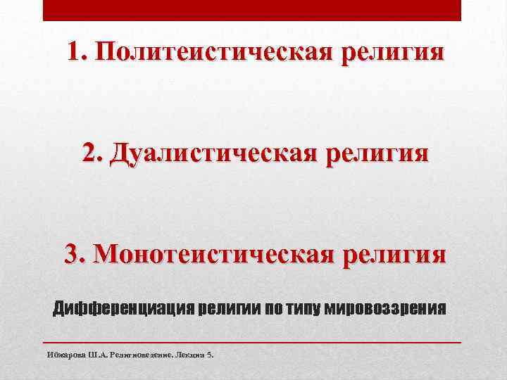 1. Политеистическая религия 2. Дуалистическая религия 3. Монотеистическая религия Дифференциация религии по типу мировоззрения