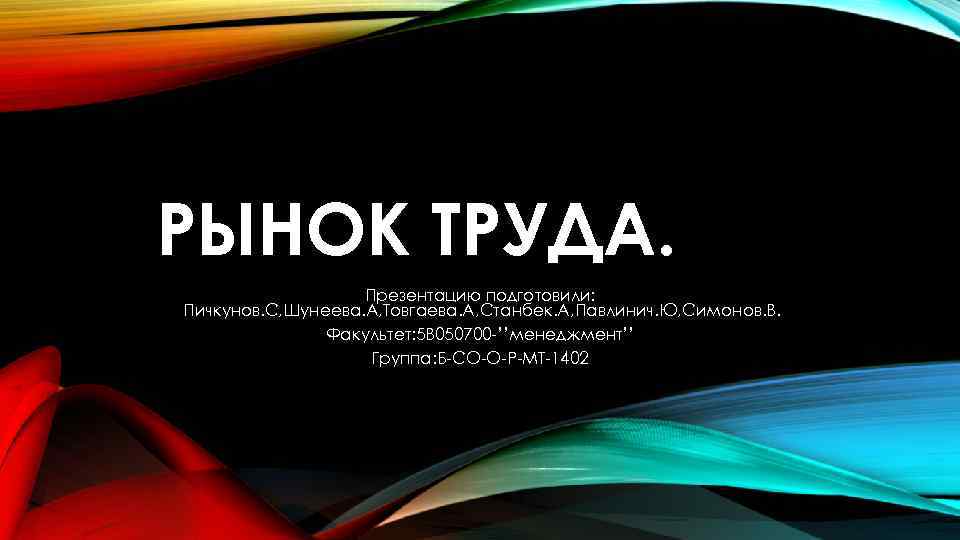 РЫНОК ТРУДА. Презентацию подготовили: Пичкунов. С, Шунеева. А, Товгаева. А, Станбек. А, Павлинич. Ю,