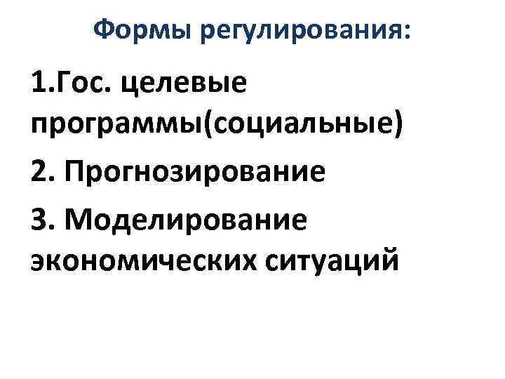 Формы регулирования: 1. Гос. целевые программы(социальные) 2. Прогнозирование 3. Моделирование экономических ситуаций 