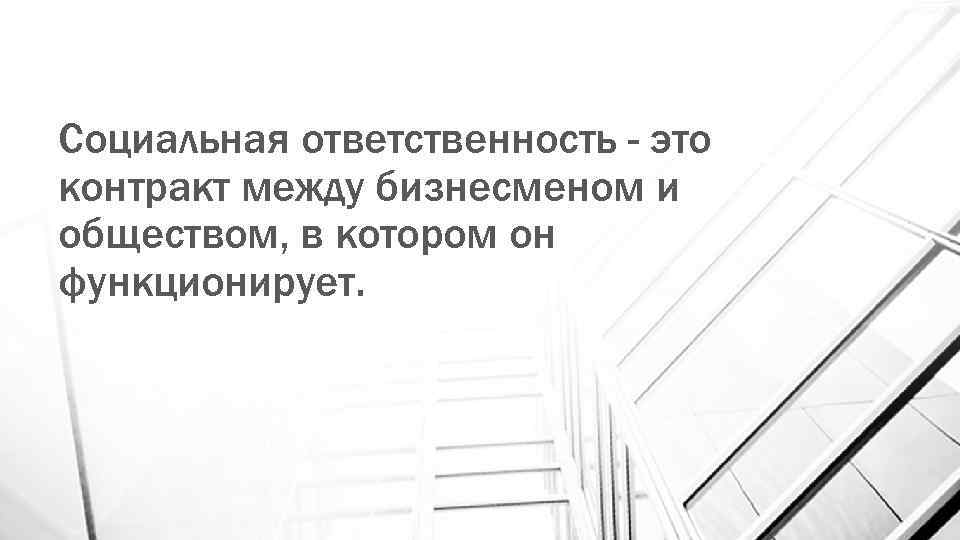 Социальная ответственность - это контракт между бизнесменом и обществом, в котором он функционирует. 