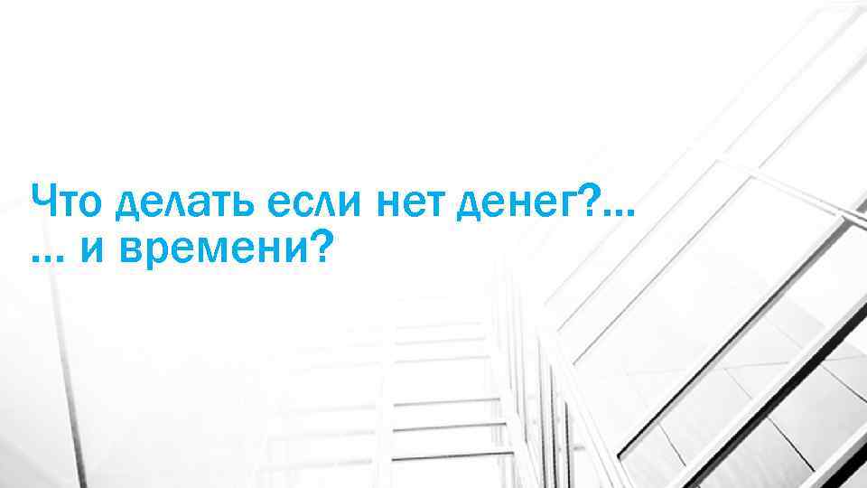 Что делать если нет денег? . . . … и времени? 