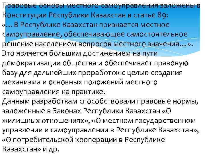 Правовые основы местного самоуправления заложены в Конституции Республики Казахстан в статье 89: «…В Республике