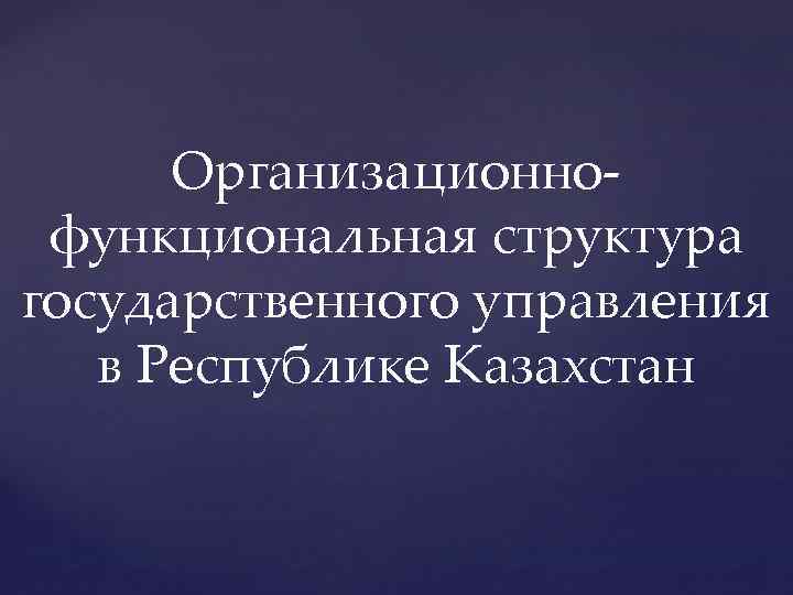 Организационнофункциональная структура государственного управления в Республике Казахстан 
