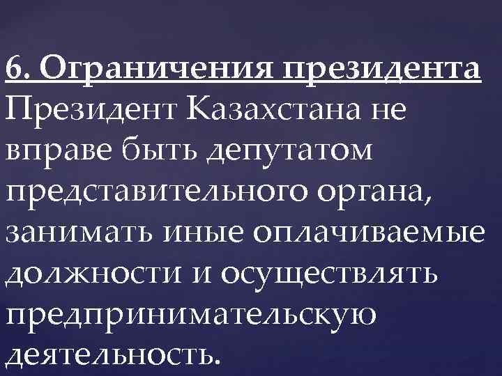 6. Ограничения президента Президент Казахстана не вправе быть депутатом представительного органа, занимать иные оплачиваемые