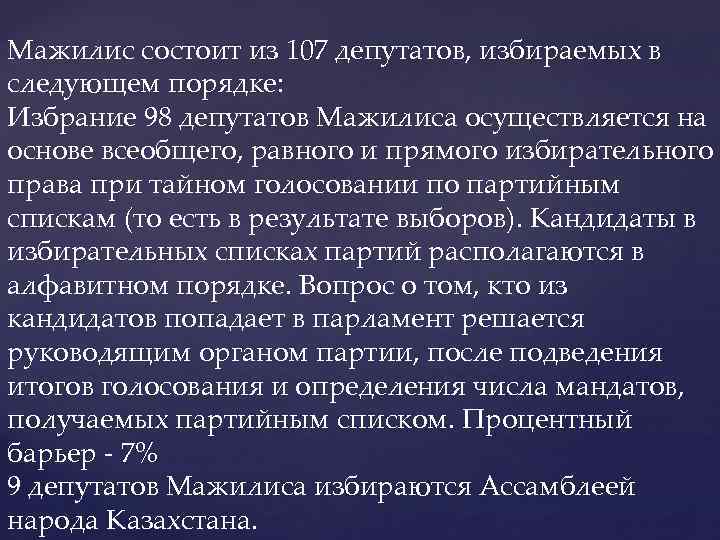Мажилис состоит из 107 депутатов, избираемых в следующем порядке: Избрание 98 депутатов Мажилиса осуществляется