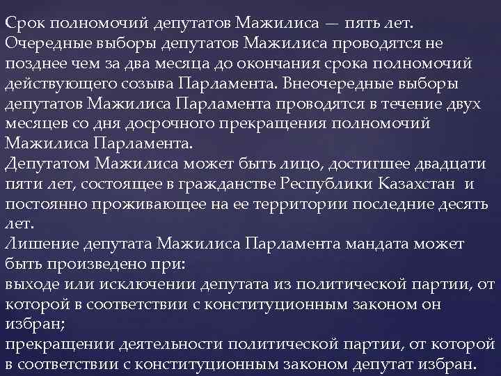 Срок полномочий депутатов Мажилиса — пять лет. Очередные выборы депутатов Мажилиса проводятся не позднее
