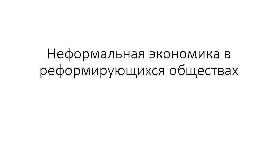 Неформальная экономика в реформирующихся обществах 