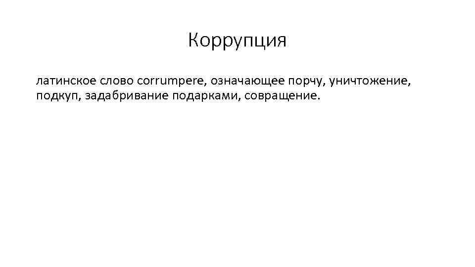 Коррупция латинское слово corrumpere, означающее порчу, уничтожение, подкуп, задабривание подарками, совращение. 