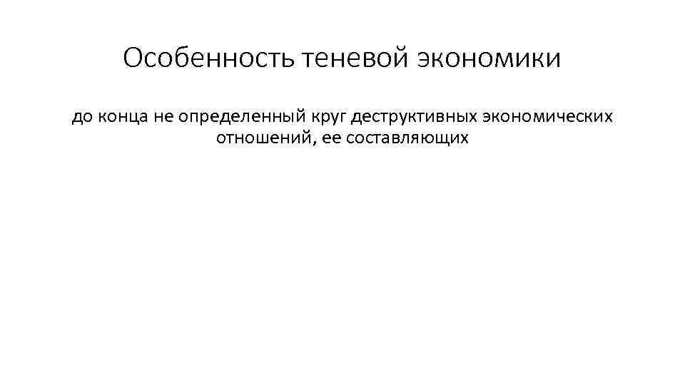 Особенность теневой экономики до конца не определенный круг деструктивных экономических отношений, ее составляющих 