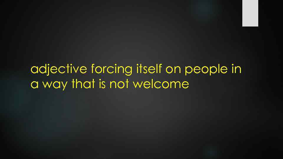 adjective forcing itself on people in a way that is not welcome 