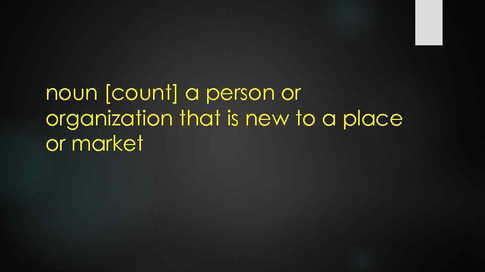 noun [count] a person or organization that is new to a place or market