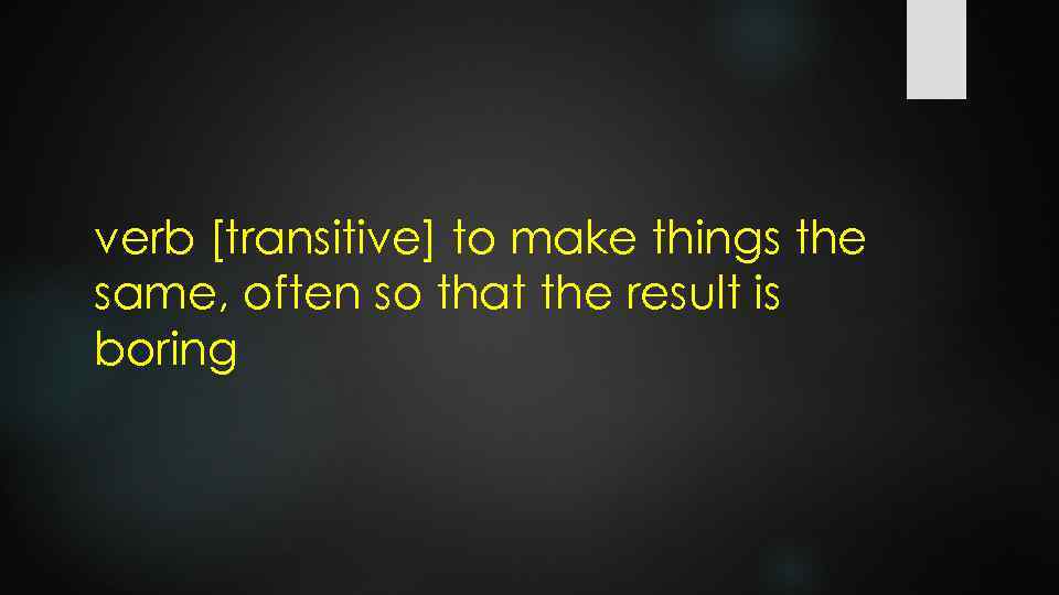 verb [transitive] to make things the same, often so that the result is boring